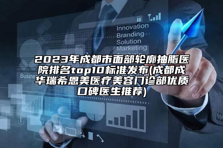 2023年成都市面部轮廓抽脂医院排名top10标准发布(成都成华瑞希恩美医疗美容门诊部优质口碑医生推荐)