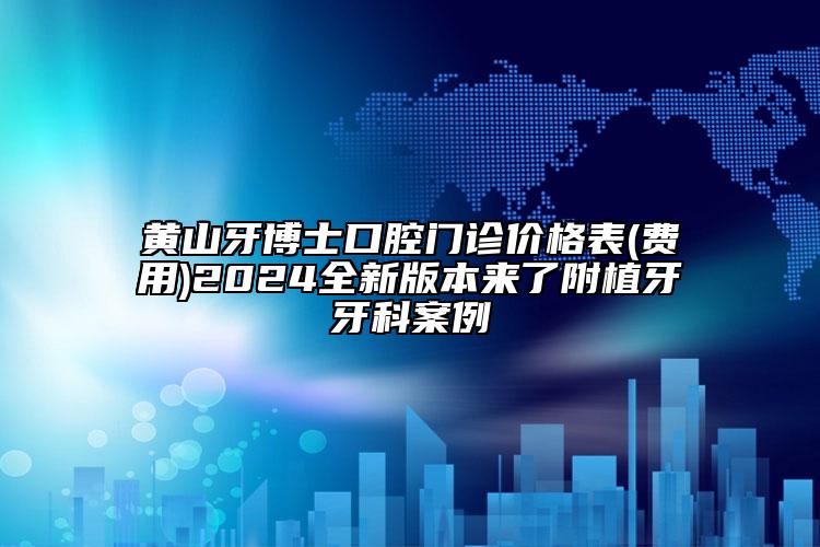 黄山牙博士口腔门诊价格表(费用)2024全新版本来了附植牙牙科案例