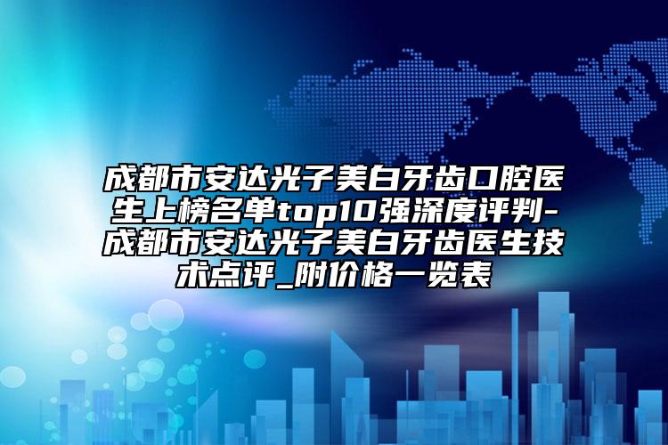 成都市安达光子美白牙齿口腔医生上榜名单top10强深度评判-成都市安达光子美白牙齿医生技术点评_附价格一览表