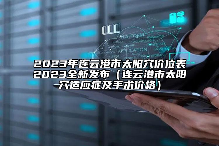 2023年连云港市太阳穴价位表2023全新发布（连云港市太阳穴适应症及手术价格）