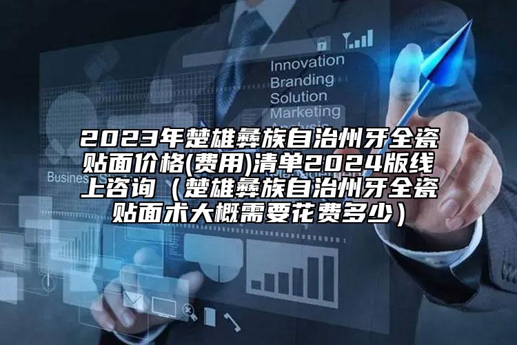 2023年楚雄彝族自治州牙全瓷贴面价格(费用)清单2024版线上咨询（楚雄彝族自治州牙全瓷贴面术大概需要花费多少）