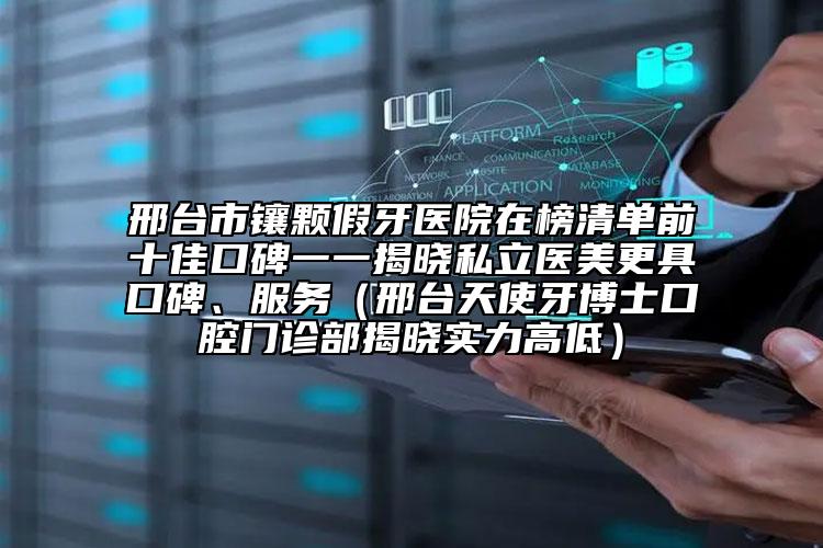 邢台市镶颗假牙医院在榜清单前十佳口碑一一揭晓私立医美更具口碑、服务（邢台天使牙博士口腔门诊部揭晓实力高低）