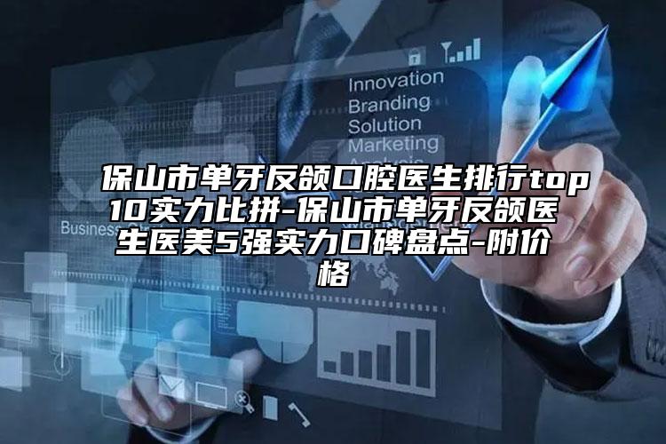 保山市单牙反颌口腔医生排行top10实力比拼-保山市单牙反颌医生医美5强实力口碑盘点-附价格