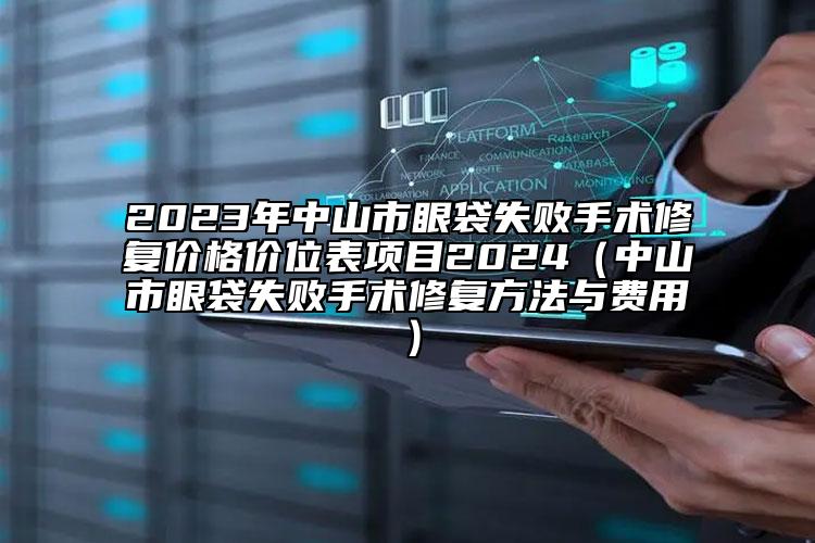 2023年中山市眼袋失败手术修复价格价位表项目2024（中山市眼袋失败手术修复方法与费用）