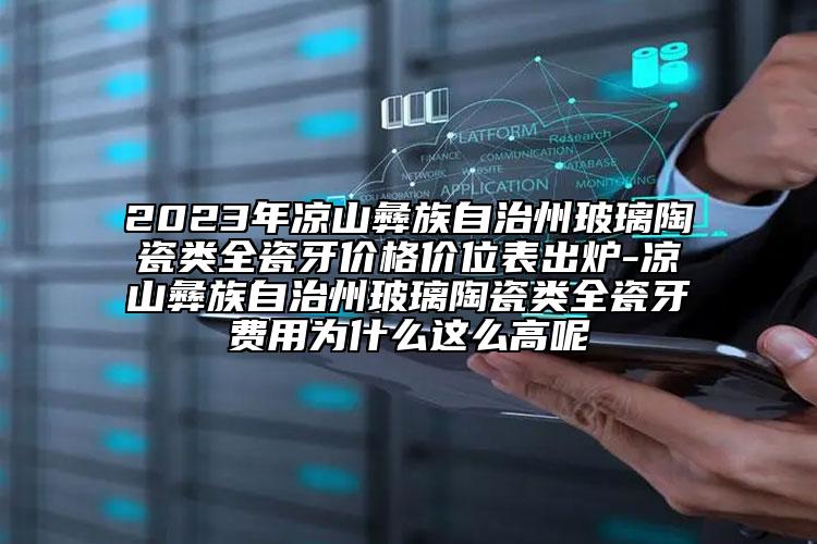 2023年凉山彝族自治州玻璃陶瓷类全瓷牙价格价位表出炉-凉山彝族自治州玻璃陶瓷类全瓷牙费用为什么这么高呢