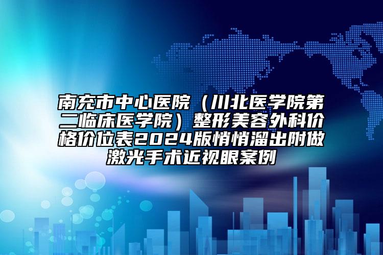 南充市中心医院（川北医学院第二临床医学院）整形美容外科价格价位表2024版悄悄溜出附做激光手术近视眼案例