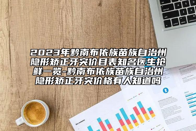 2023年黔南布依族苗族自治州隐形矫正牙突价目表知名医生抢鲜一览-黔南布依族苗族自治州隐形矫正牙突价格有人知道吗