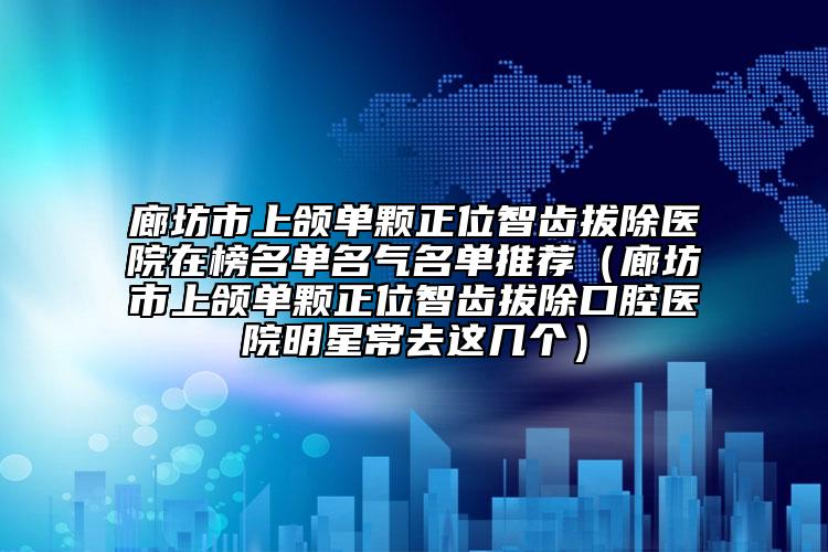 廊坊市上颌单颗正位智齿拔除医院在榜名单名气名单推荐（廊坊市上颌单颗正位智齿拔除口腔医院明星常去这几个）