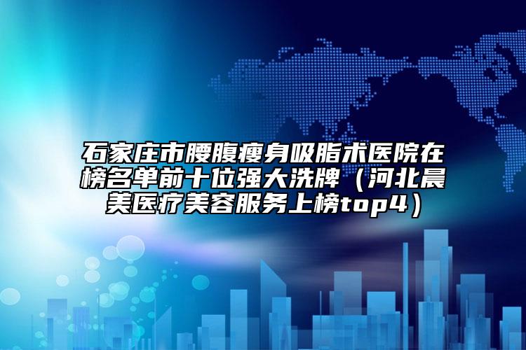 石家庄市腰腹瘦身吸脂术医院在榜名单前十位强大洗牌（河北晨美医疗美容服务上榜top4）