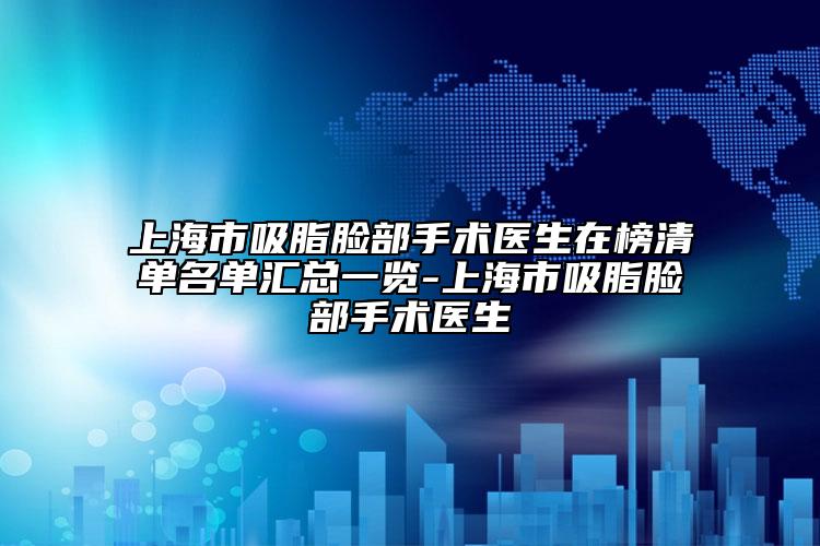 上海市吸脂脸部手术医生在榜清单名单汇总一览-上海市吸脂脸部手术医生