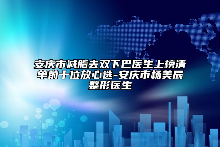 安庆市减脂去双下巴医生上榜清单前十位放心选-安庆市杨美辰整形医生