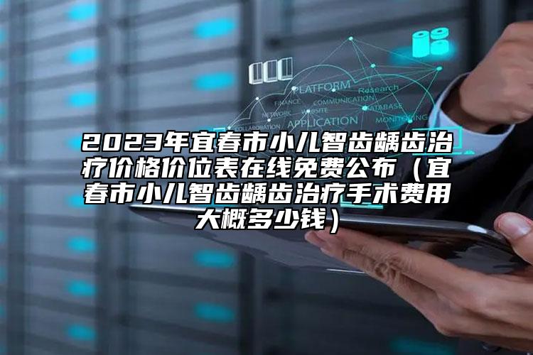 2023年宜春市小儿智齿龋齿治疗价格价位表在线免费公布（宜春市小儿智齿龋齿治疗手术费用大概多少钱）