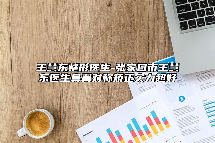 王慧东整形医生-张家口市王慧东医生鼻翼对称矫正实力超好