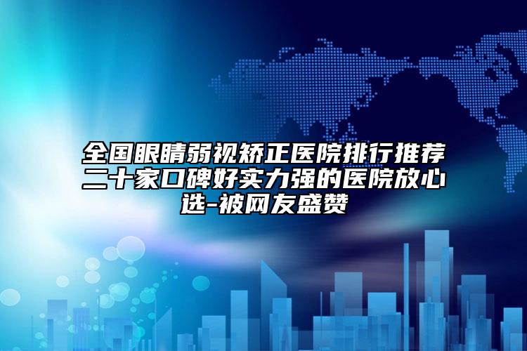 全国眼睛弱视矫正医院排行推荐二十家口碑好实力强的医院放心选-被网友盛赞