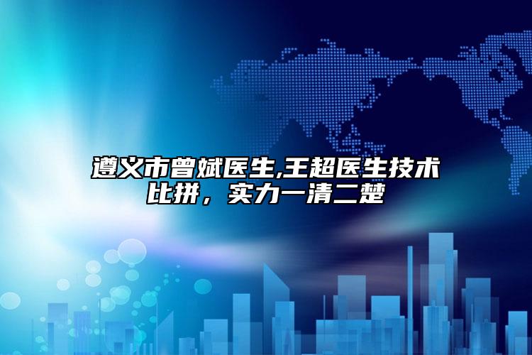 遵义市曾斌医生,王超医生技术比拼，实力一清二楚