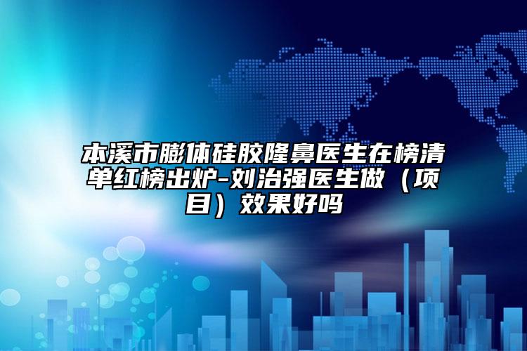 本溪市膨体硅胶隆鼻医生在榜清单红榜出炉-刘治强医生做（项目）效果好吗