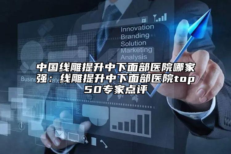 中国线雕提升中下面部医院哪家强：线雕提升中下面部医院top50专家点评