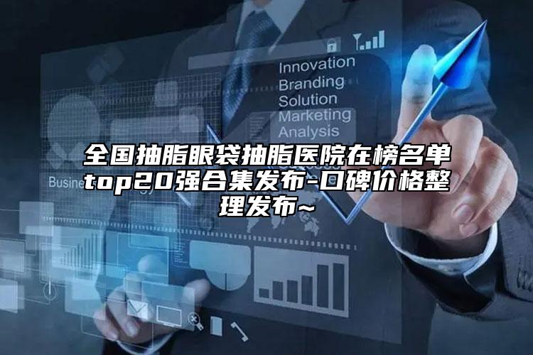 全国抽脂眼袋抽脂医院在榜名单top20强合集发布-口碑价格整理发布~