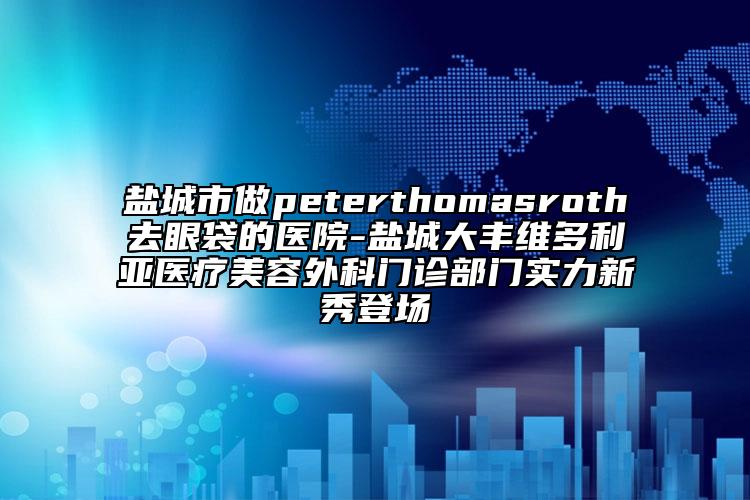 盐城市做peterthomasroth去眼袋的医院-盐城大丰维多利亚医疗美容外科门诊部门实力新秀登场