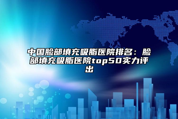 中国脸部填充吸脂医院排名：脸部填充吸脂医院top50实力评出