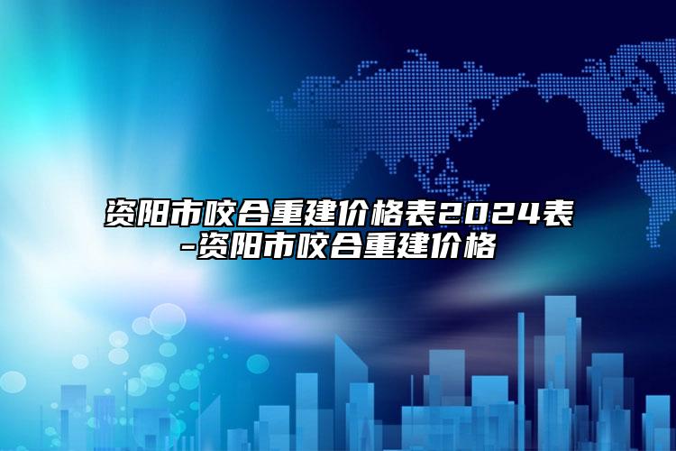 资阳市咬合重建价格表2024表-资阳市咬合重建价格