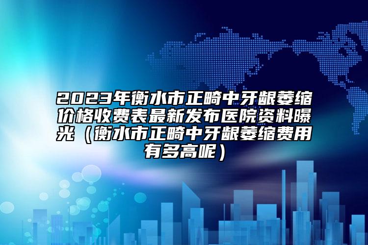 2023年衡水市正畸中牙龈萎缩价格收费表最新发布医院资料曝光（衡水市正畸中牙龈萎缩费用有多高呢）