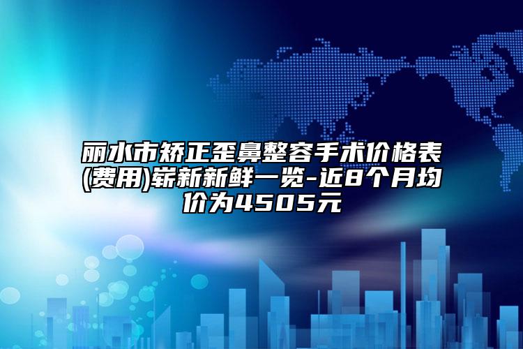 丽水市矫正歪鼻整容手术价格表(费用)崭新新鲜一览-近8个月均价为4505元