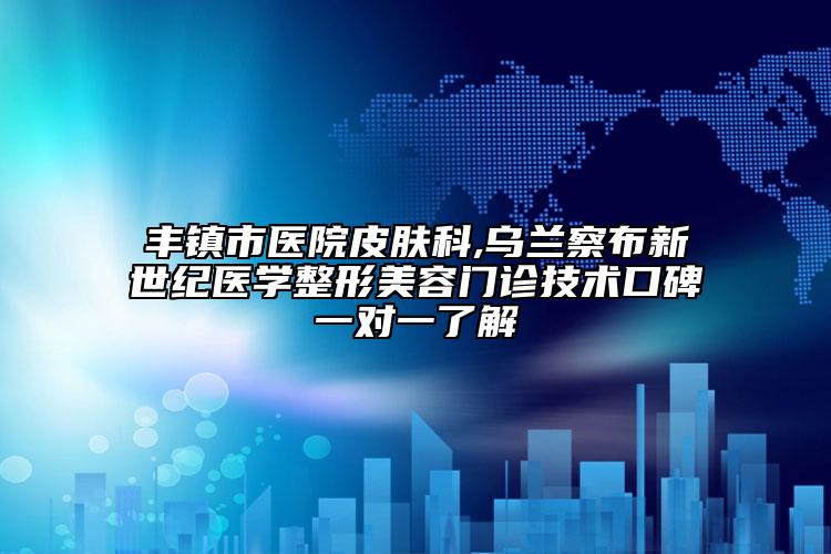 丰镇市医院皮肤科,乌兰察布新世纪医学整形美容门诊技术口碑一对一了解