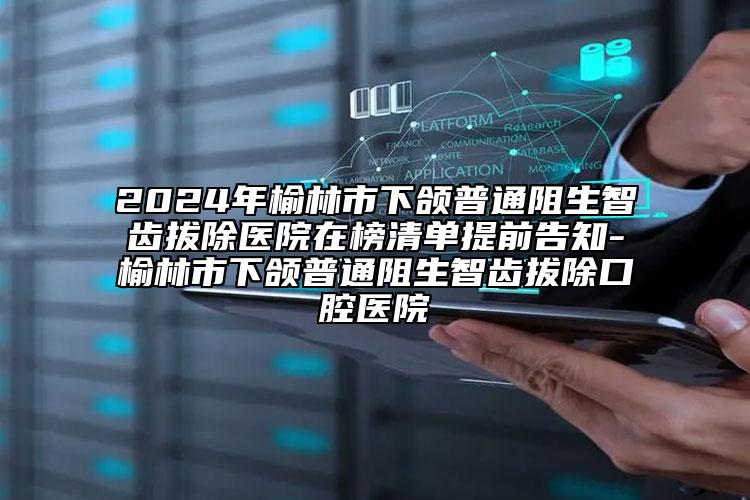 2024年榆林市下颌普通阻生智齿拔除医院在榜清单提前告知-榆林市下颌普通阻生智齿拔除口腔医院