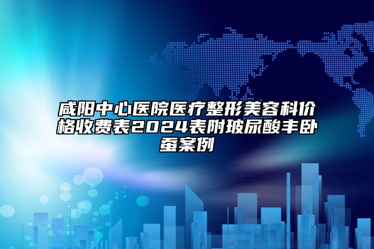 咸阳中心医院医疗整形美容科价格收费表2024表附玻尿酸丰卧蚕案例