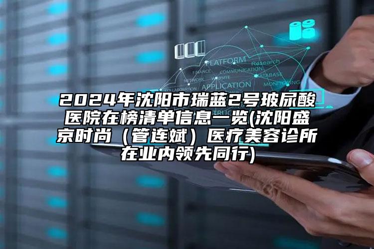 2024年沈阳市瑞蓝2号玻尿酸医院在榜清单信息一览(沈阳盛京时尚（管连斌）医疗美容诊所在业内领先同行)