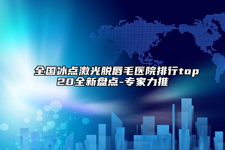 全国冰点激光脱唇毛医院排行top20全新盘点-专家力推