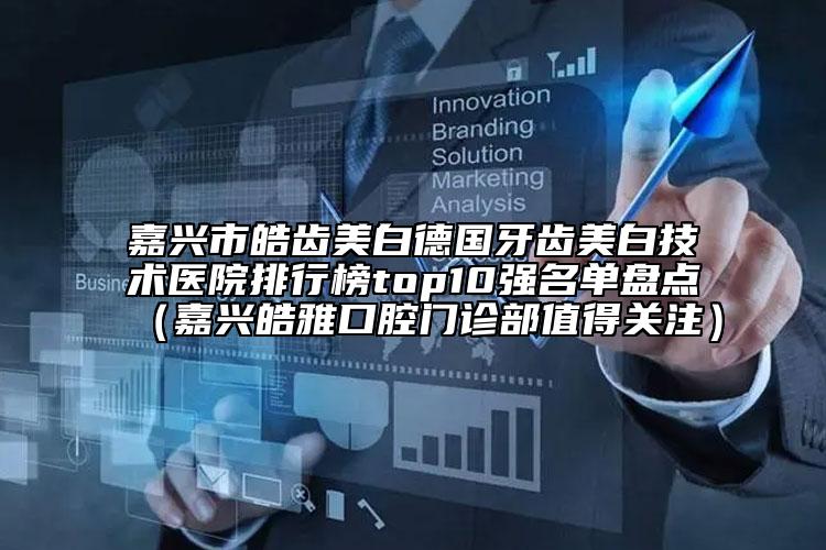 嘉兴市皓齿美白德国牙齿美白技术医院排行榜top10强名单盘点（嘉兴皓雅口腔门诊部值得关注）