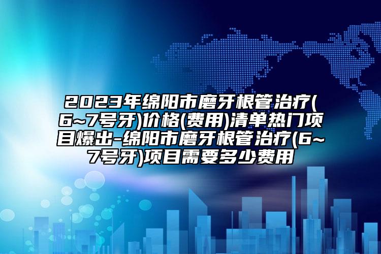 2023年绵阳市磨牙根管治疗(6~7号牙)价格(费用)清单热门项目爆出-绵阳市磨牙根管治疗(6~7号牙)项目需要多少费用