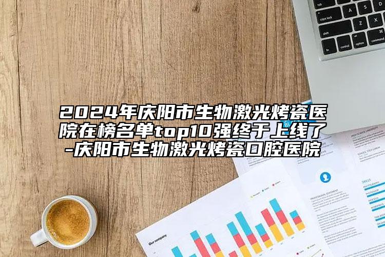 2024年庆阳市生物激光烤瓷医院在榜名单top10强终于上线了-庆阳市生物激光烤瓷口腔医院