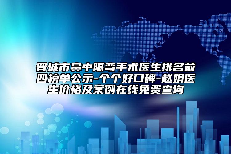 晋城市鼻中隔弯手术医生排名前四榜单公示-个个好口碑-赵娟医生价格及案例在线免费查询