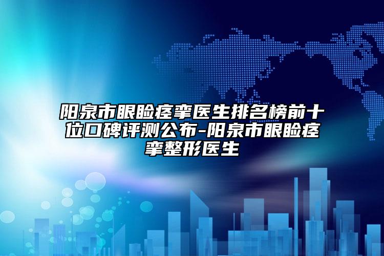 阳泉市眼睑痉挛医生排名榜前十位口碑评测公布-阳泉市眼睑痉挛整形医生