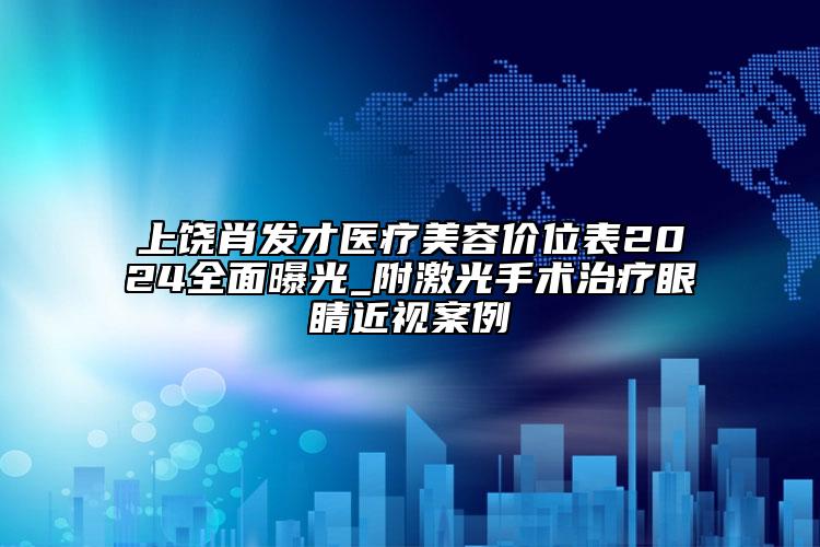 上饶肖发才医疗美容价位表2024全面曝光_附激光手术治疗眼睛近视案例