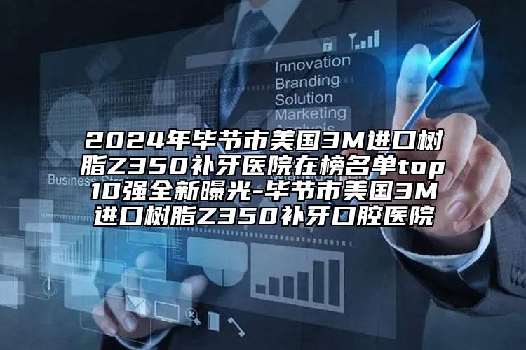 2024年毕节市美国3M进口树脂Z350补牙医院在榜名单top10强全新曝光-毕节市美国3M进口树脂Z350补牙口腔医院