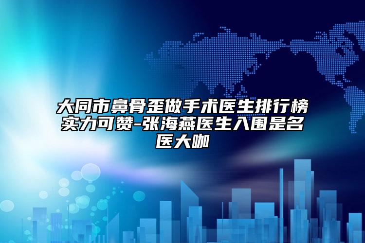 大同市鼻骨歪做手术医生排行榜实力可赞-张海燕医生入围是名医大咖