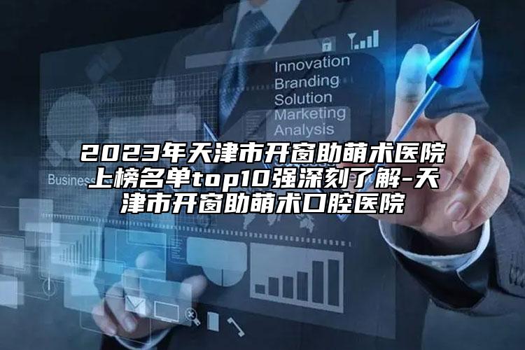 2023年天津市开窗助萌术医院上榜名单top10强深刻了解-天津市开窗助萌术口腔医院