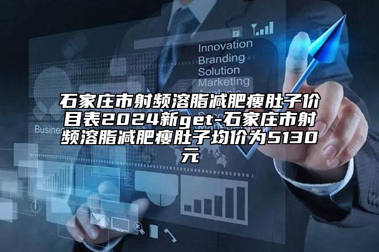 石家庄市射频溶脂减肥瘦肚子价目表2024新get-石家庄市射频溶脂减肥瘦肚子均价为5130元