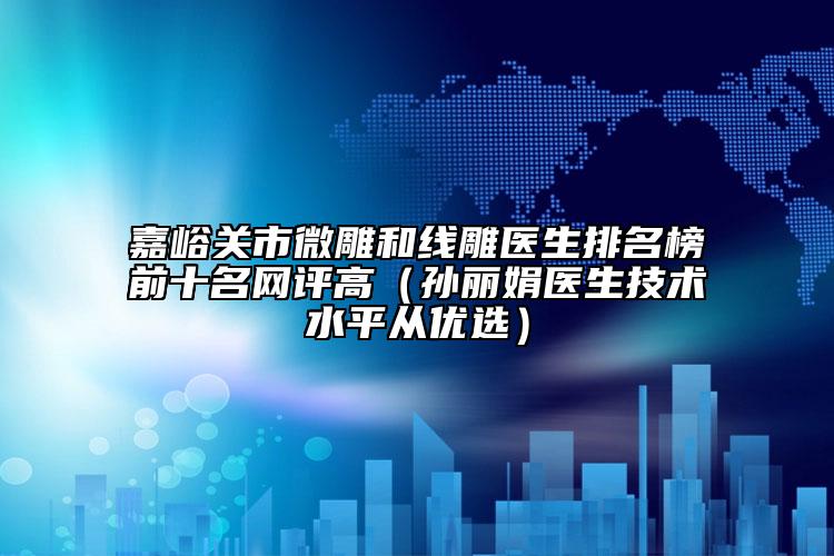 嘉峪关市微雕和线雕医生排名榜前十名网评高（孙丽娟医生技术水平从优选）