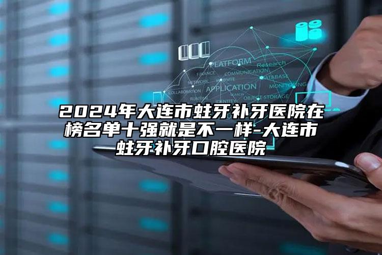 2024年大连市蛀牙补牙医院在榜名单十强就是不一样-大连市蛀牙补牙口腔医院