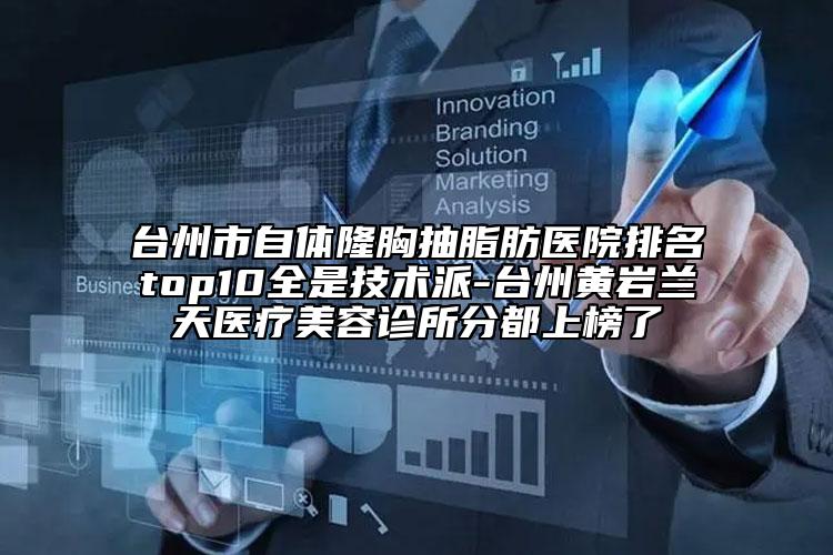 台州市自体隆胸抽脂肪医院排名top10全是技术派-台州黄岩兰天医疗美容诊所分都上榜了