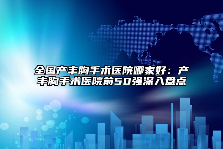 全国产丰胸手术医院哪家好：产丰胸手术医院前50强深入盘点