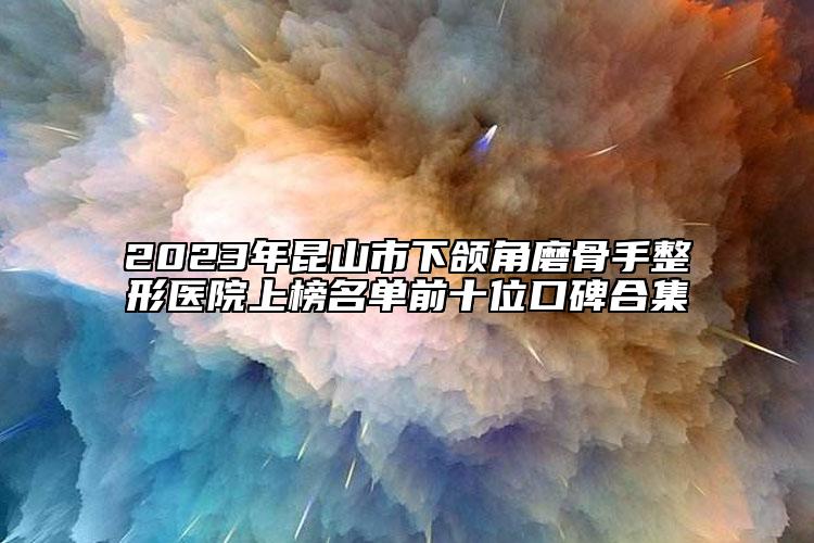 2023年昆山市下颌角磨骨手整形医院上榜名单前十位口碑合集