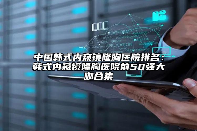 中国韩式内窥镜隆胸医院排名：韩式内窥镜隆胸医院前50强大咖合集