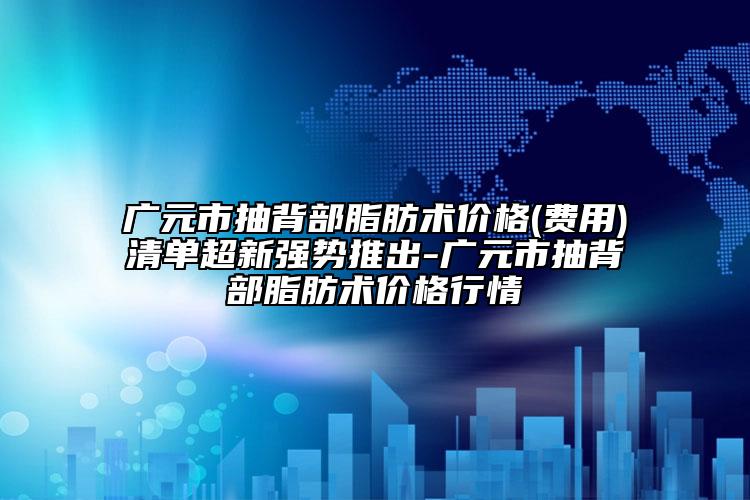 广元市抽背部脂肪术价格(费用)清单超新强势推出-广元市抽背部脂肪术价格行情