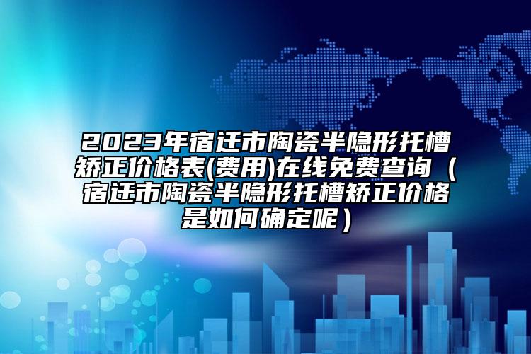 2023年宿迁市陶瓷半隐形托槽矫正价格表(费用)在线免费查询（宿迁市陶瓷半隐形托槽矫正价格是如何确定呢）